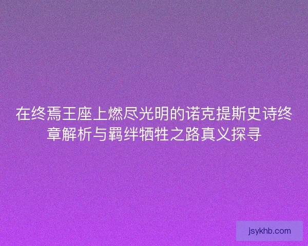 在终焉王座上燃尽光明的诺克提斯史诗终章解析与羁绊牺牲之路真义探寻