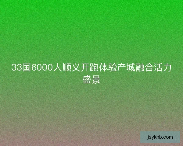 33国6000人顺义开跑体验产城融合活力盛景